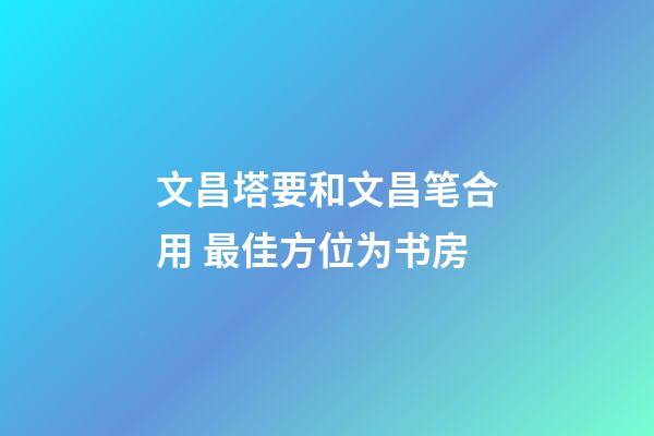 文昌塔要和文昌笔合用 最佳方位为书房